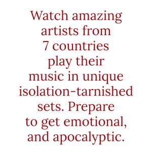 Watch amazing artists from 7 countries play their music in unique isolation-tarnished sets. Prepare to get emotional, and apocalyptic.